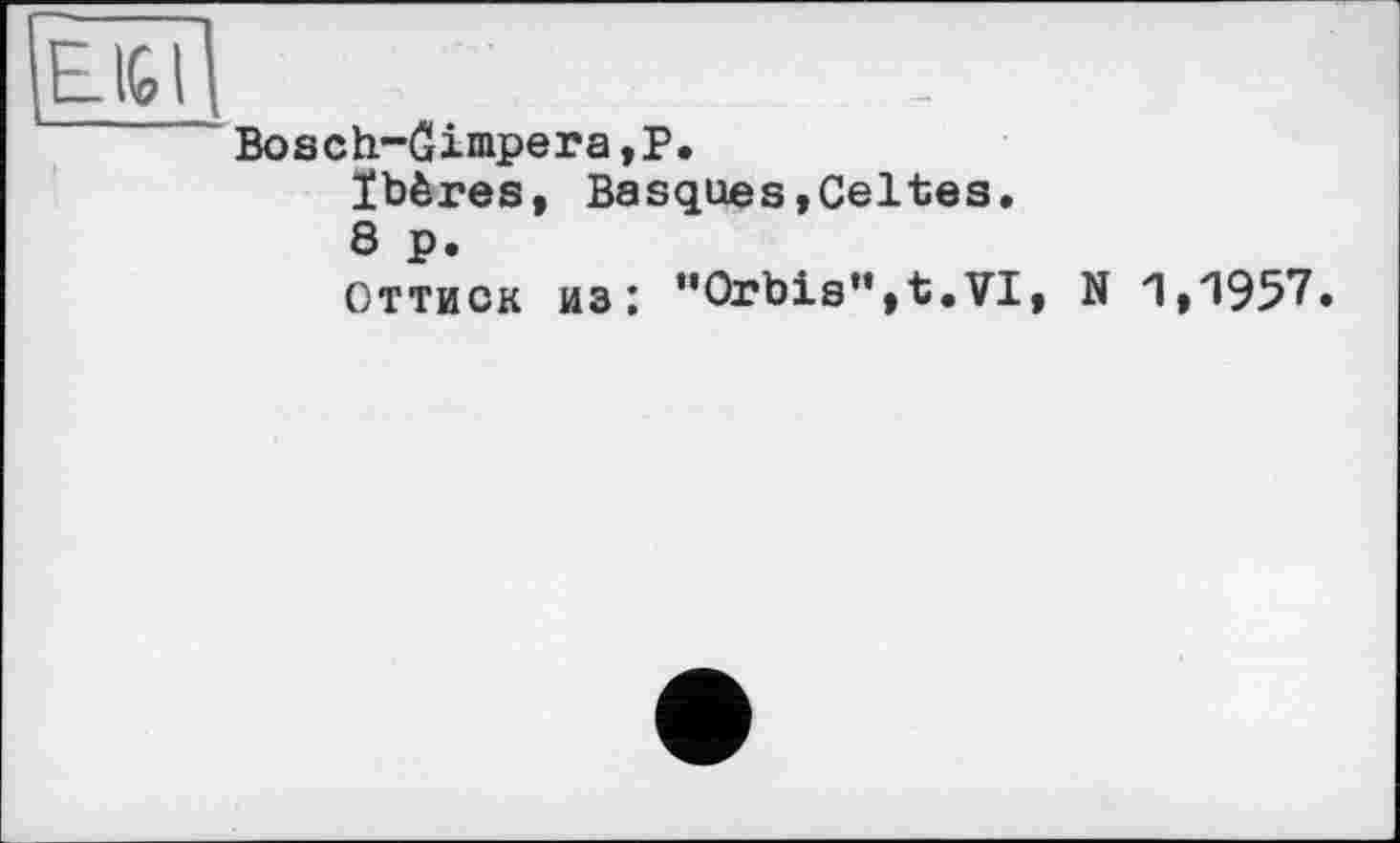 ﻿Bosch-ûimpera,Р.
Ibères, Basques,Celtes.
8 p.
оттиск из: ’’Orbis”,t.VI, N <1,zl957»